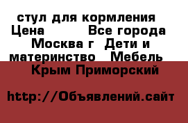 стул для кормления › Цена ­ 300 - Все города, Москва г. Дети и материнство » Мебель   . Крым,Приморский